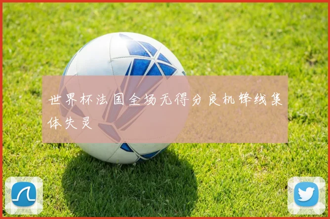 世界杯法国全场无得分良机锋线集体失灵